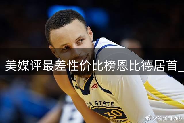 美媒评最差性价比榜恩比德居首 费城记者列荣誉力证其名人堂前景